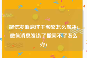 微信发消息过于频繁怎么解决(微信消息发错了撤回不了怎么办)