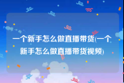 一个新手怎么做直播带货(一个新手怎么做直播带货视频)
