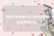 销售的本质是什么(互联网销售的本质是什么)
