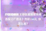 广告法查询:深圳佰树之王存在虚假宣传或违反《广告法》罚款1500元, 你怎么看？