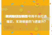 刷销量打造爆款:如何快速在跨境电商平台打造爆款，实现销量的飞速提升？