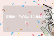 网络推广的方法(什么是网络推广)