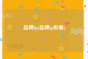 品牌Ip(品牌ip形象)