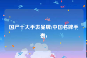 国产十大手表品牌(中国名牌手表)