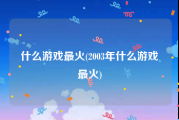 什么游戏最火(2003年什么游戏最火)