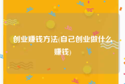 创业赚钱方法(自己创业做什么赚钱)