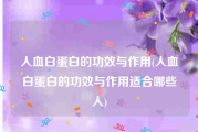 人血白蛋白的功效与作用(人血白蛋白的功效与作用适合哪些人)