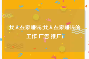 女人在家赚钱(女人在家赚钱的工作 广告 推广)