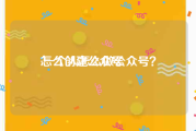 怎么创建公众号:一个人怎么做公众号？