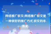 网络推广软文(网络推广软文是一种很好的推广方式,软文的本质是)