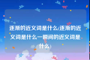 逐渐的近义词是什么(逐渐的近义词是什么一瞬间的近义词是什么)