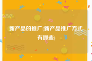 新产品的推广(新产品推广方式有哪些)