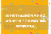 哪个牌子的防晒霜好用防晒效果好(哪个牌子的防晒霜好用防晒效果好雅姿)