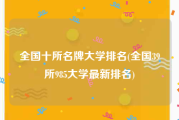 全国十所名牌大学排名(全国39所985大学最新排名)