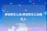 微信群怎么加(微信群怎么加陌生人)