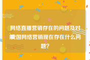 网络直播营销存在的问题及对策
:我国网络营销现在存在什么问题？