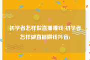 初学者怎样做直播赚钱(初学者怎样做直播赚钱抖音)
