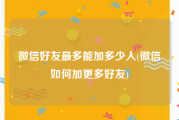 微信好友最多能加多少人(微信如何加更多好友)
