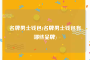 名牌男士钱包(名牌男士钱包有哪些品牌)