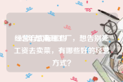 经营方式有哪些:2020年想离开工厂，想告别死工资去卖菜，有哪些好的经营方式？