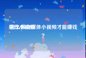制作小视频:怎么做自媒体小视频才能赚钱？