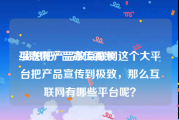 互联网产品宣传视频
:我想把产品放互联网这个大平台把产品宣传到极致，那么互联网有哪些平台呢？