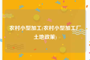 农村小型加工(农村小型加工厂土地政策)