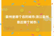 衢州是哪个省的城市(浙江衢州靠近哪个城市)