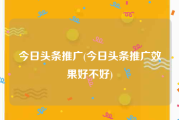 今日头条推广(今日头条推广效果好不好)