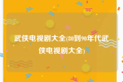 武侠电视剧大全(80到90年代武侠电视剧大全)