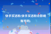快手买活粉(快手买活粉会影响账号吗)