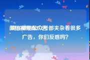 微信视频有广告
:现在微信公众号都夹杂着很多广告，你们反感吗？