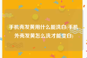 手机壳发黄用什么能洗白(手机外壳发黄怎么洗才能变白)