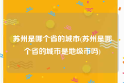 苏州是哪个省的城市(苏州是哪个省的城市是地级市吗)