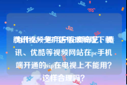 腾讯视频免广告版破解版下载
:为什么一些用户在爱奇艺、腾讯、优酷等视频网站在pc手机端开通的vip在电视上不能用？这样合理吗？