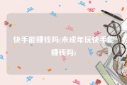 快手能赚钱吗(未成年玩快手能赚钱吗)