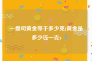 一盎司黄金等于多少克(黄金是多少钱一克)