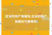 北京的特产有哪些(北京的特产有哪些方便带的)