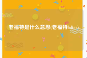 老福特是什么意思(老福特lofter)