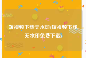 短视频下载无水印(短视频下载无水印免费下载)