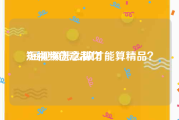 短视频创意制作
:短视频怎么做才能算精品？