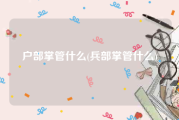 户部掌管什么(兵部掌管什么)