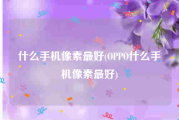 什么手机像素最好(OPPO什么手机像素最好)