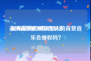 表演背景视频如何制作
:视频剪辑的时候加入的背景音乐会侵权吗？