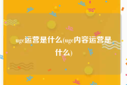 ugc运营是什么(ugc内容运营是什么)
