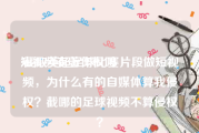 短视频有著作权吗
:截取英超足球比赛片段做短视频，为什么有的自媒体算我侵权？截哪的足球视频不算侵权？