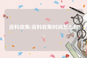 资料收集(资料收集时间怎么写)
