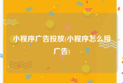 小程序广告投放(小程序怎么接广告)