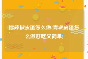 擂辣椒皮蛋怎么做(青椒皮蛋怎么做好吃又简单)