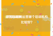 运营培训班:学习互联网运营哪个培训机构比较好？